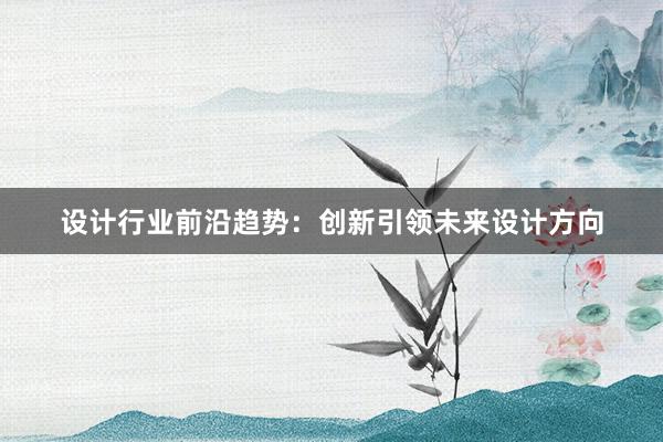 设计行业前沿趋势：创新引领未来设计方向